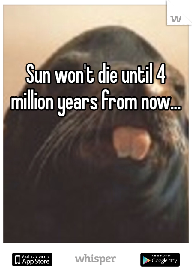 Sun won't die until 4 million years from now...