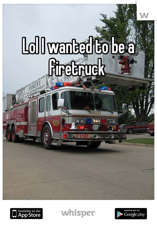 Lol I wanted to be a firetruck 