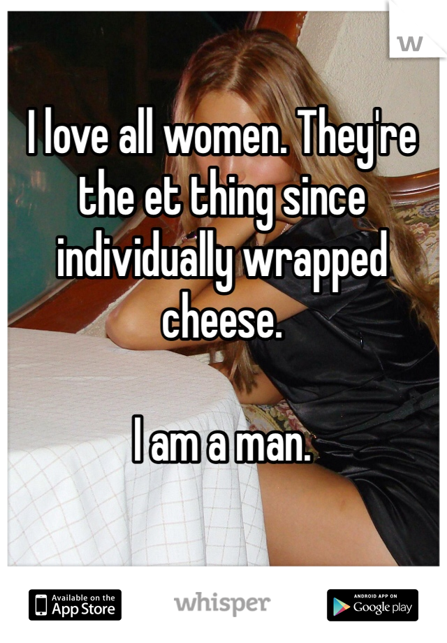I love all women. They're the et thing since individually wrapped cheese. 

I am a man.