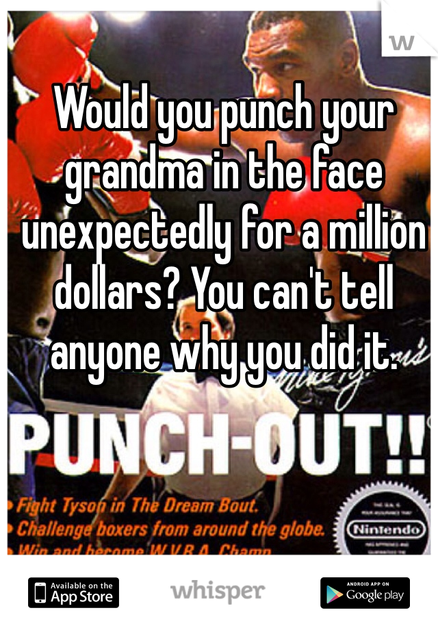 Would you punch your grandma in the face unexpectedly for a million dollars? You can't tell anyone why you did it. 