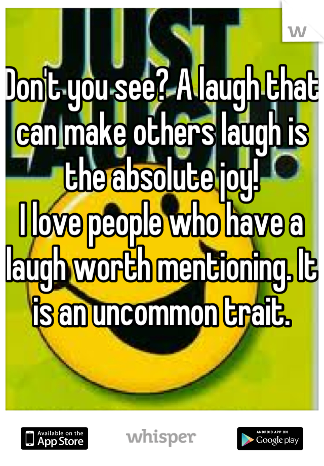 Don't you see? A laugh that can make others laugh is the absolute joy! 
I love people who have a laugh worth mentioning. It is an uncommon trait.
