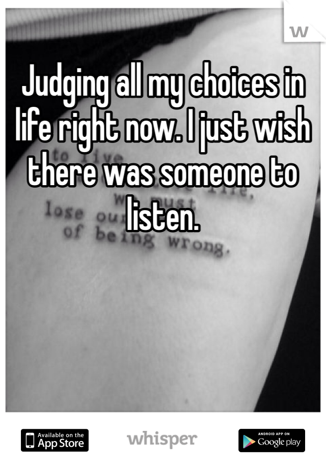 Judging all my choices in life right now. I just wish there was someone to listen. 