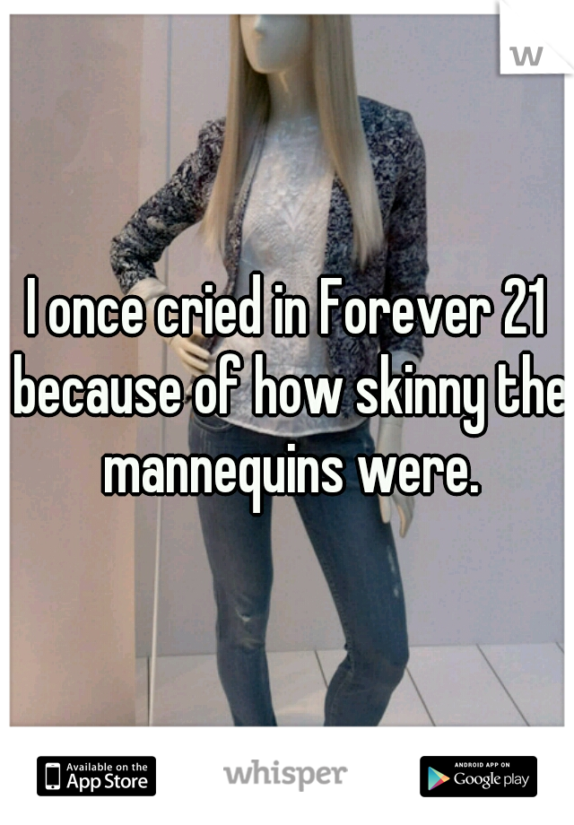 I once cried in Forever 21 because of how skinny the mannequins were.