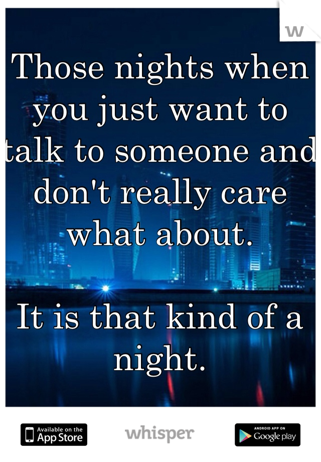 Those nights when you just want to talk to someone and don't really care what about. 

It is that kind of a night.