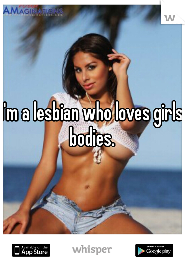 I'm a lesbian who loves girls bodies. 