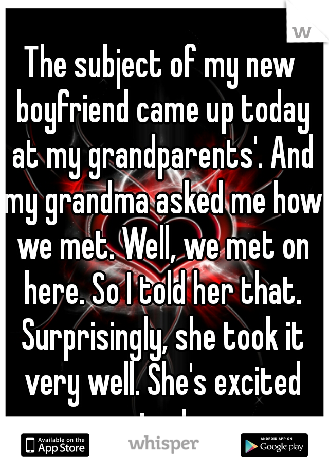 The subject of my new boyfriend came up today at my grandparents'. And my grandma asked me how we met. Well, we met on here. So I told her that. Surprisingly, she took it very well. She's excited too!