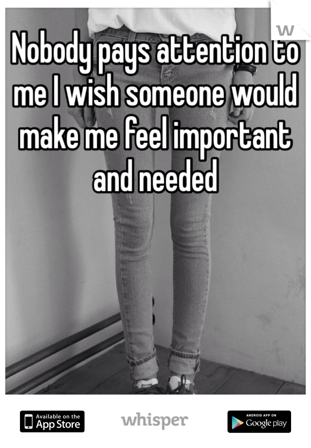 Nobody pays attention to me I wish someone would make me feel important and needed