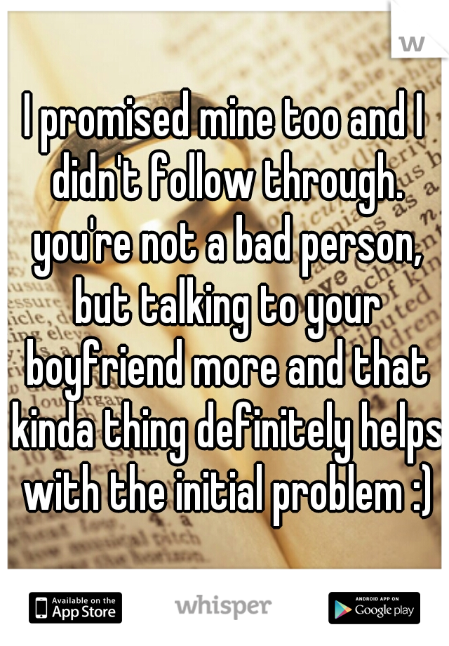I promised mine too and I didn't follow through. you're not a bad person, but talking to your boyfriend more and that kinda thing definitely helps with the initial problem :)