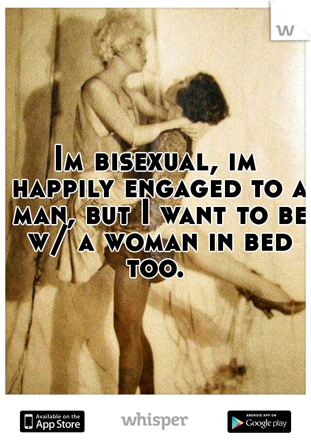 Im bisexual, im happily engaged to a man, but I want to be w/ a woman in bed too. 