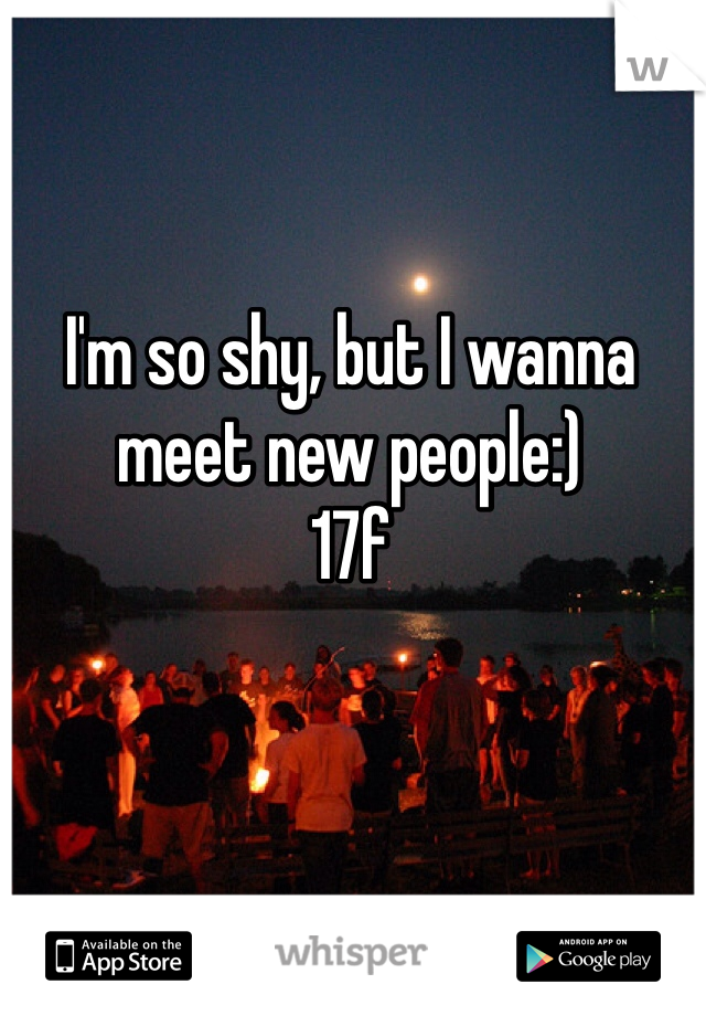 I'm so shy, but I wanna meet new people:) 
17f 