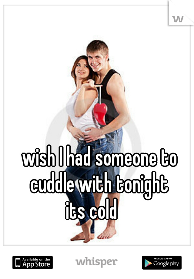 wish I had someone to cuddle with tonight 
its cold    