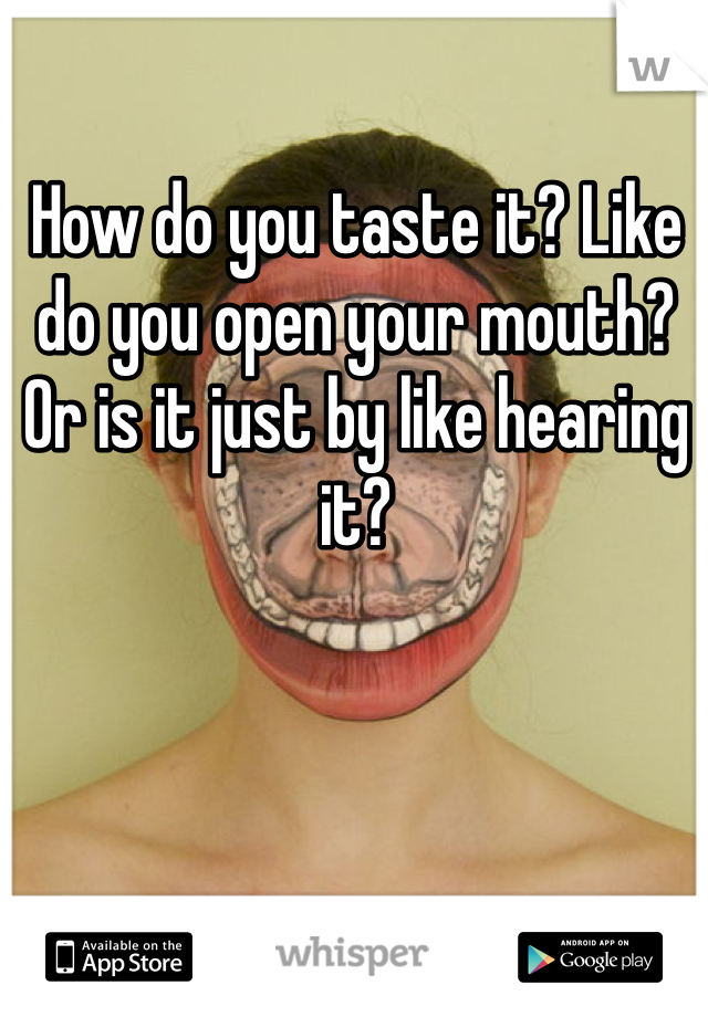 How do you taste it? Like do you open your mouth? Or is it just by like hearing it?