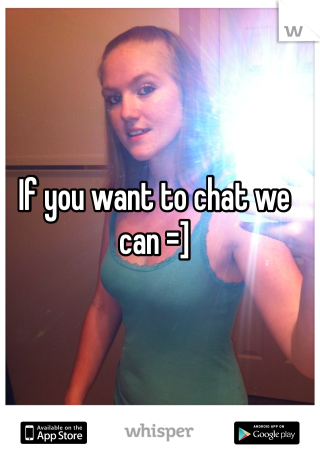 If you want to chat we can =]
