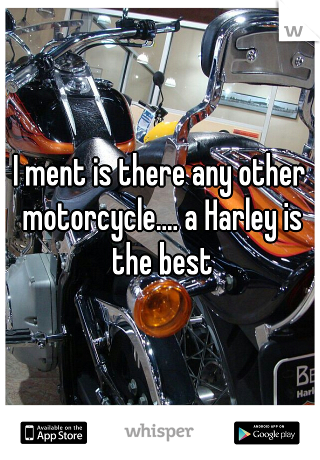I ment is there any other motorcycle.... a Harley is the best