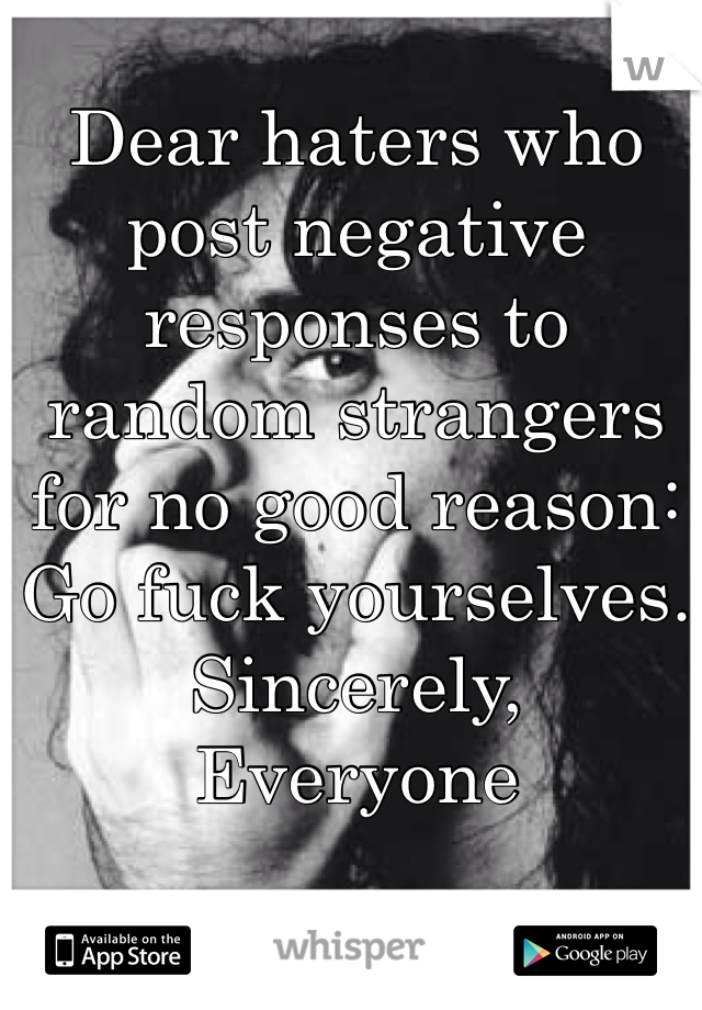 Dear haters who post negative responses to random strangers for no good reason: 
Go fuck yourselves.
Sincerely,
Everyone