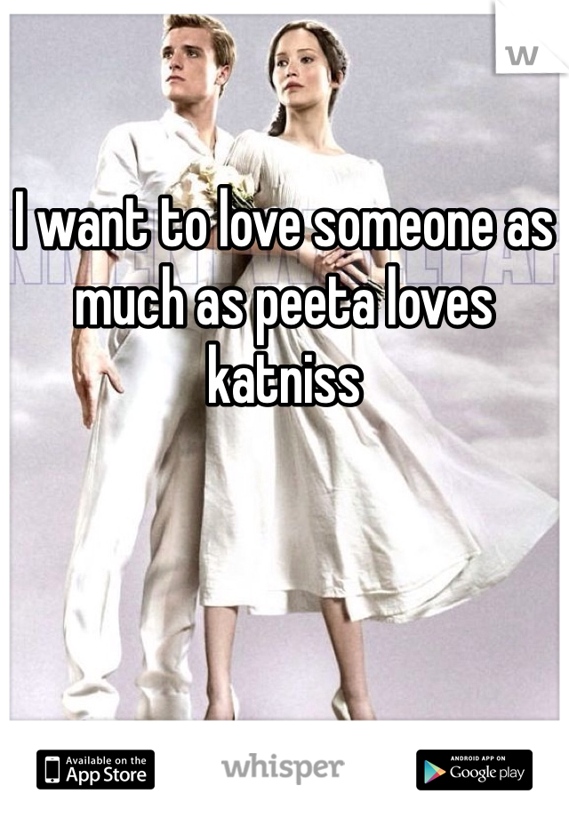 I want to love someone as much as peeta loves katniss 