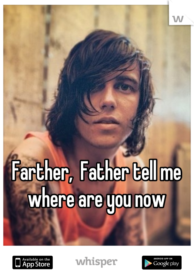 Farther,  Father tell me where are you now