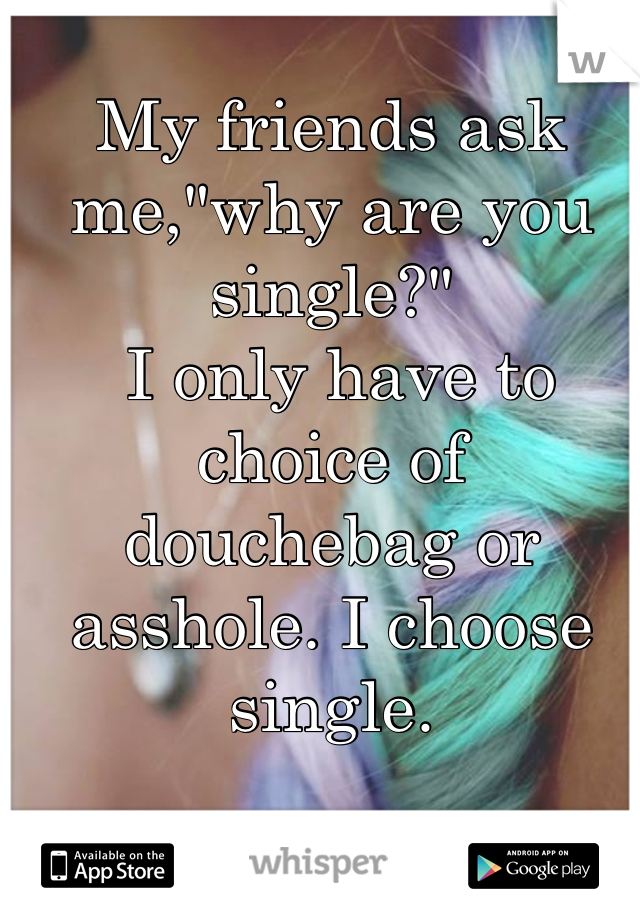 My friends ask me,"why are you single?"
 I only have to choice of douchebag or asshole. I choose single.