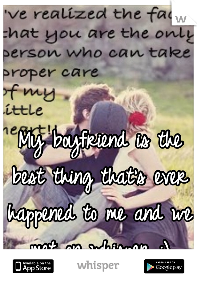 My boyfriend is the best thing that's ever happened to me and we met on whisper :)