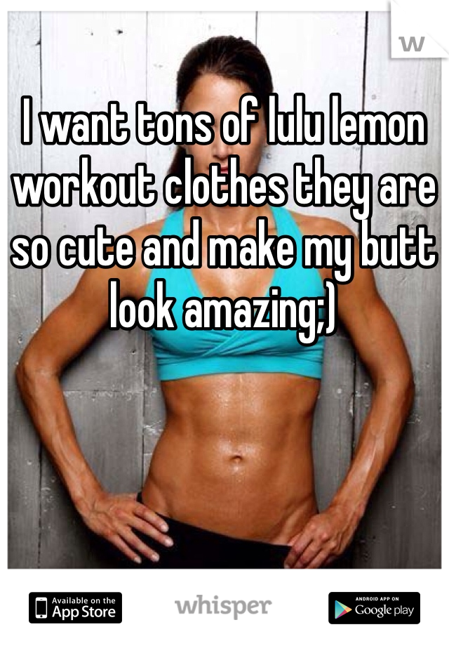 I want tons of lulu lemon workout clothes they are so cute and make my butt look amazing;)