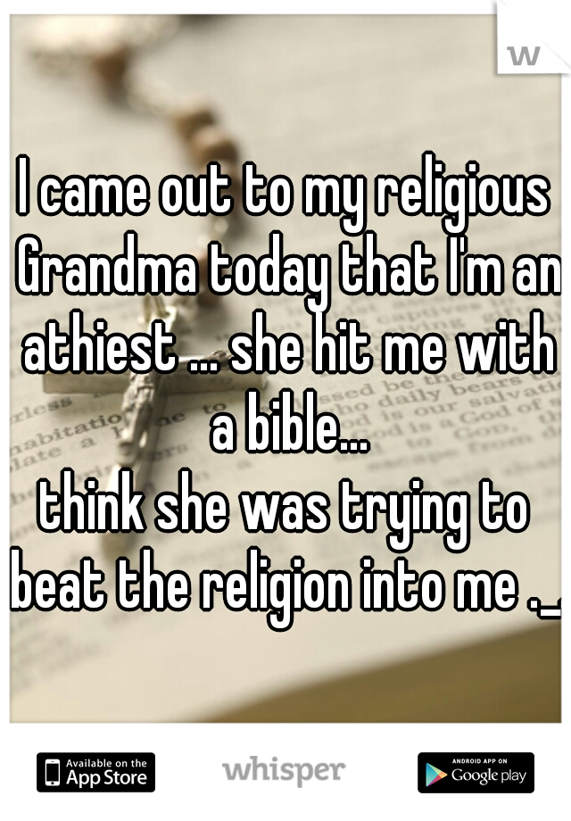 I came out to my religious Grandma today that I'm an athiest ... she hit me with a bible...

think she was trying to beat the religion into me ._.