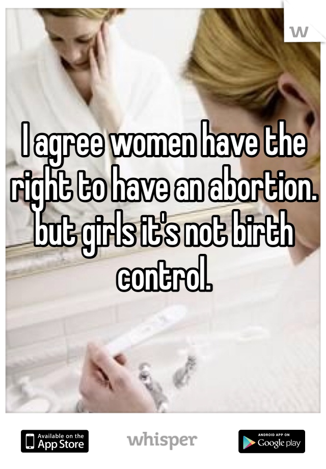 I agree women have the right to have an abortion.
but girls it's not birth control.
