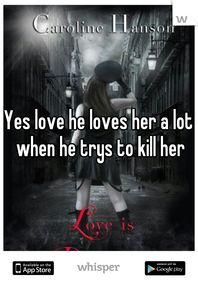 Yes love he loves her a lot when he trys to kill her