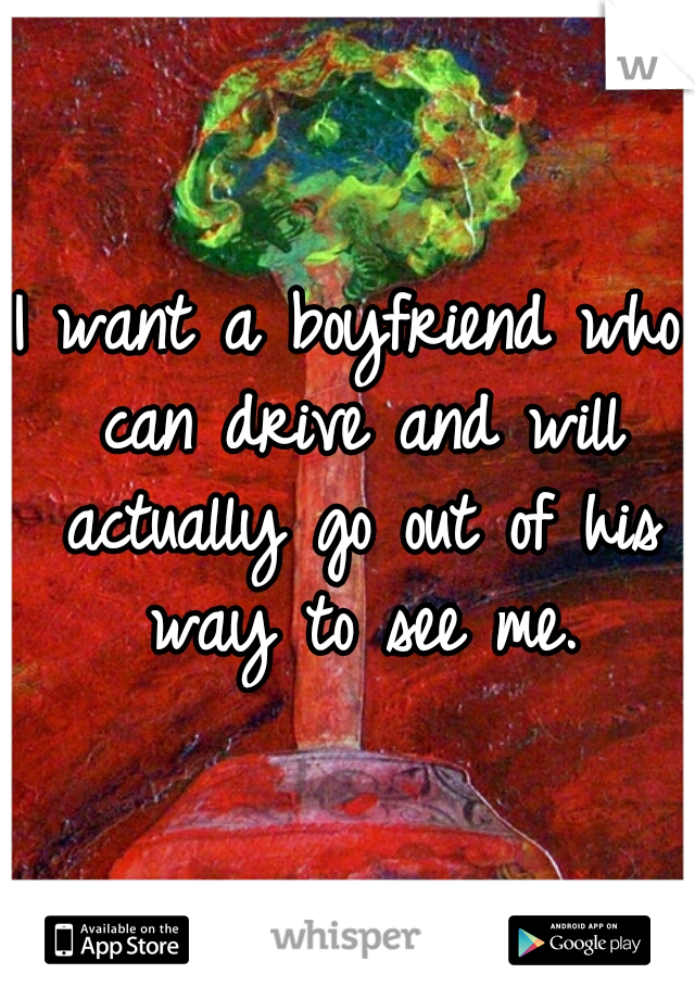 I want a boyfriend who can drive and will actually go out of his way to see me.