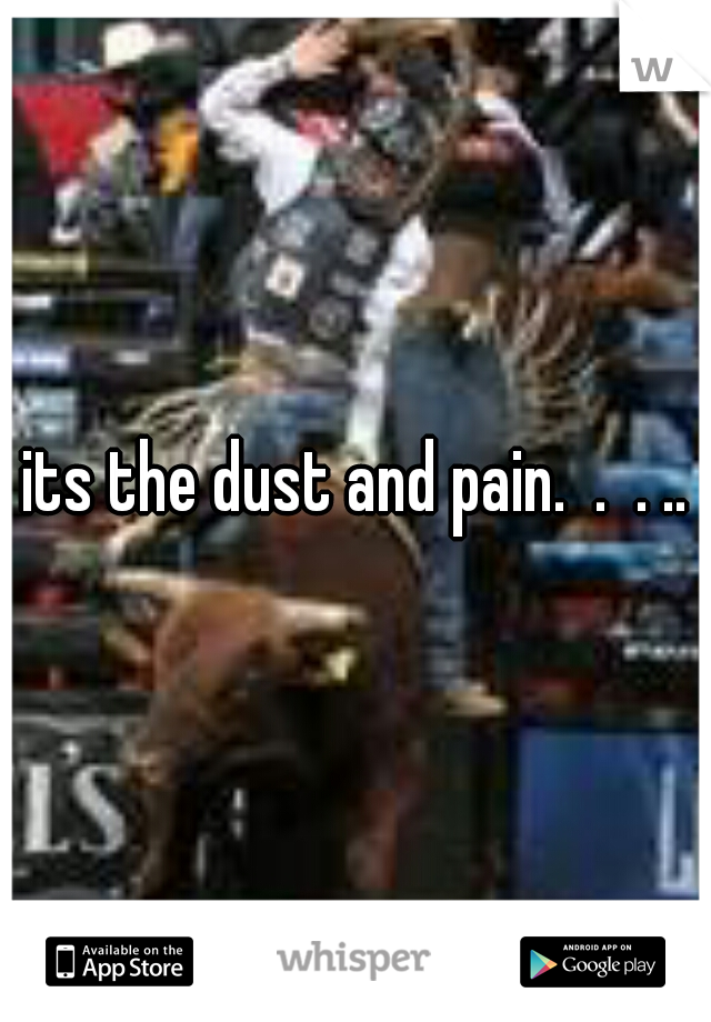 its the dust and pain.  .  . ..