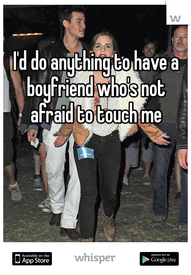 I'd do anything to have a boyfriend who's not afraid to touch me