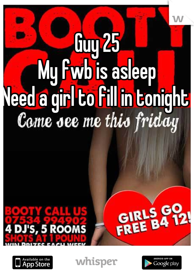 Guy 25 
My fwb is asleep 
Need a girl to fill in tonight 