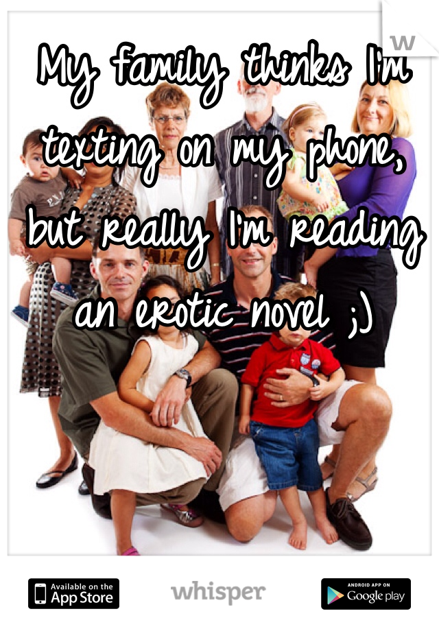 My family thinks I'm texting on my phone, but really I'm reading an erotic novel ;)