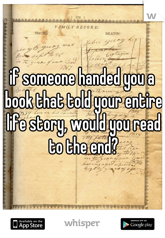 if someone handed you a book that told your entire life story, would you read to the end?