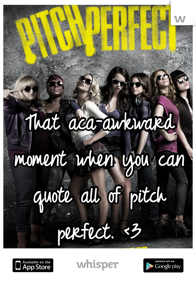 That aca-awkward moment when you can quote all of pitch perfect. <3