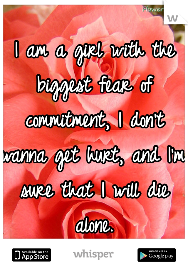 I am a girl with the biggest fear of commitment, I don't wanna get hurt, and I'm sure that I will die alone.