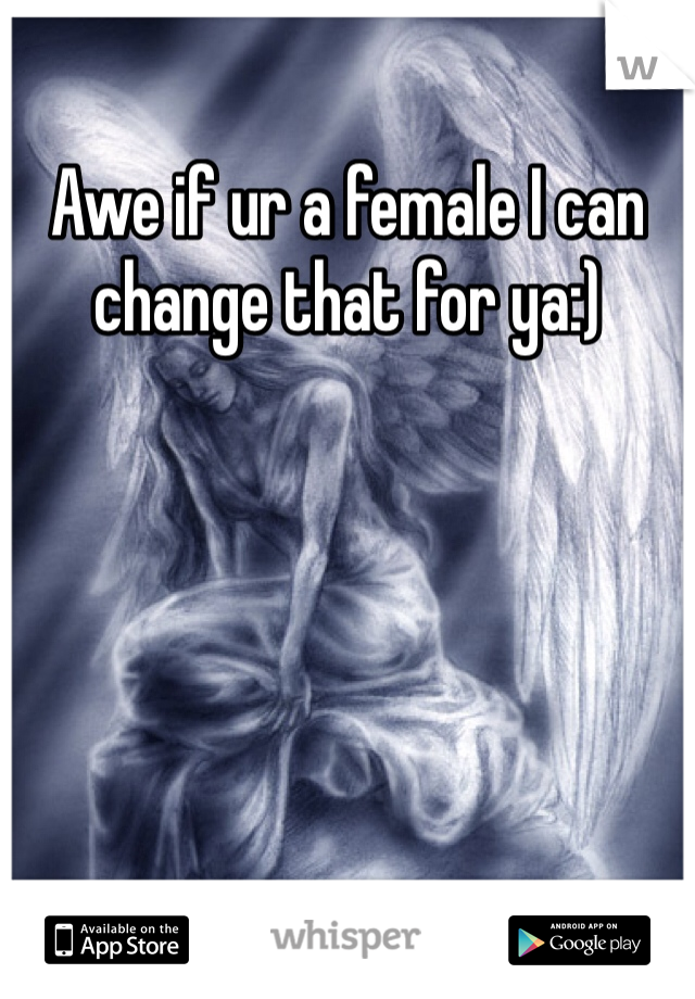 Awe if ur a female I can change that for ya:)