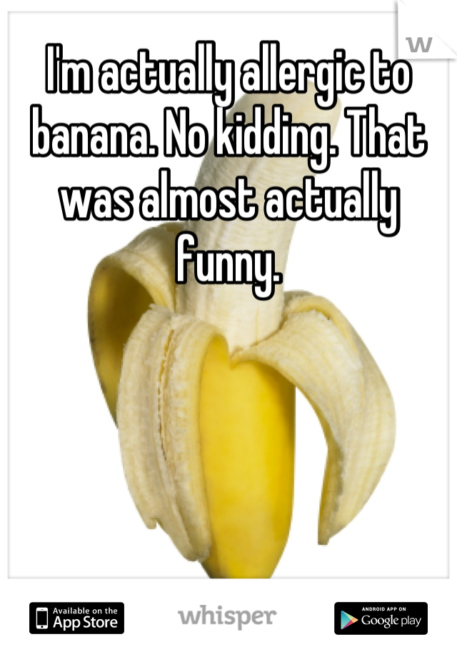 I'm actually allergic to banana. No kidding. That was almost actually funny.