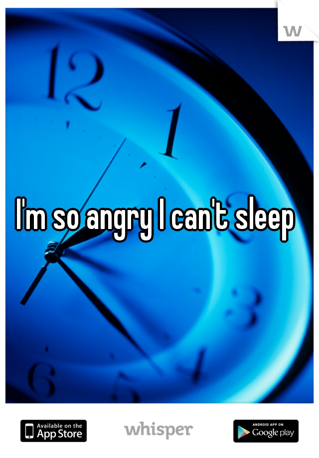 I'm so angry I can't sleep 