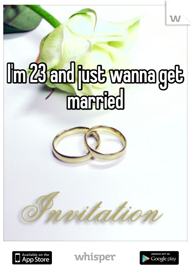 I'm 23 and just wanna get married