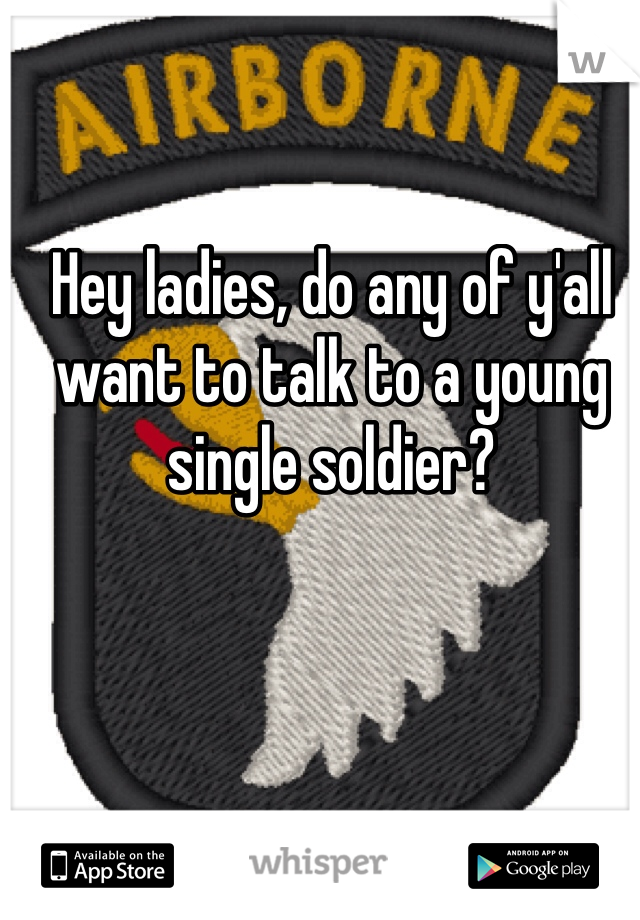 Hey ladies, do any of y'all want to talk to a young single soldier?
