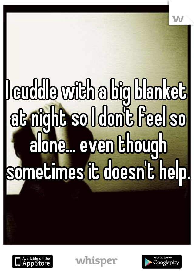 I cuddle with a big blanket at night so I don't feel so alone... even though sometimes it doesn't help.