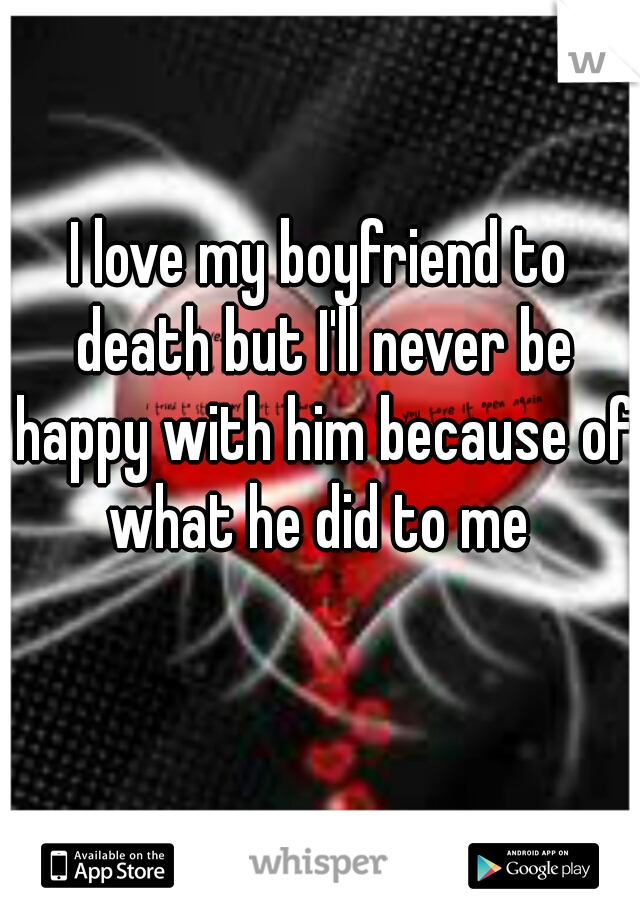 I love my boyfriend to death but I'll never be happy with him because of what he did to me 