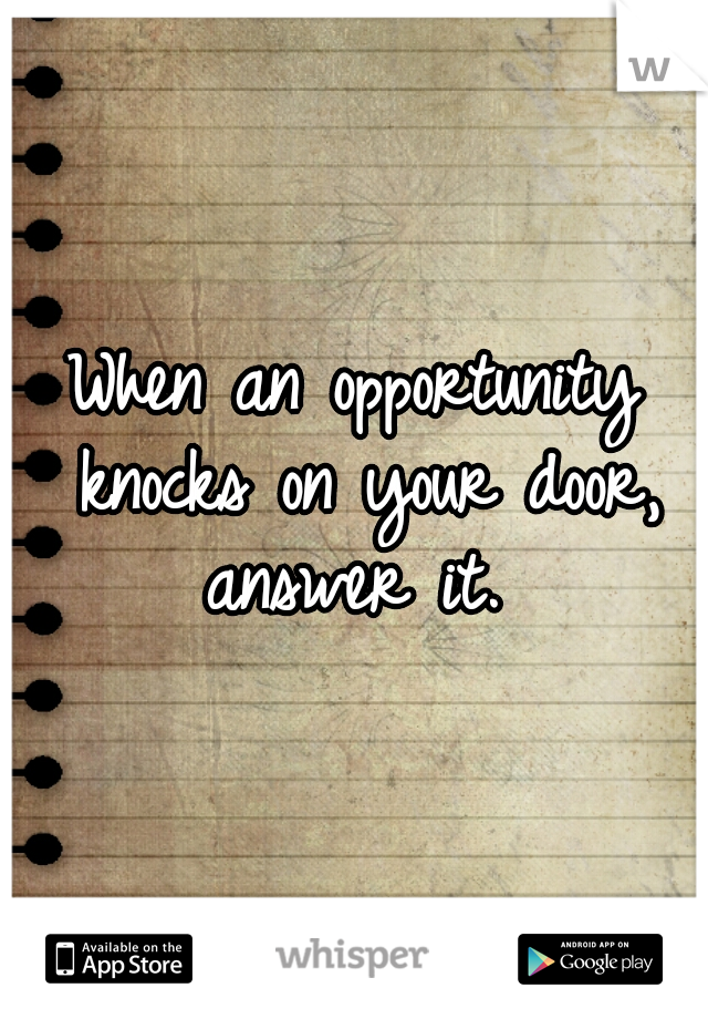 When an opportunity knocks on your door, answer it. 