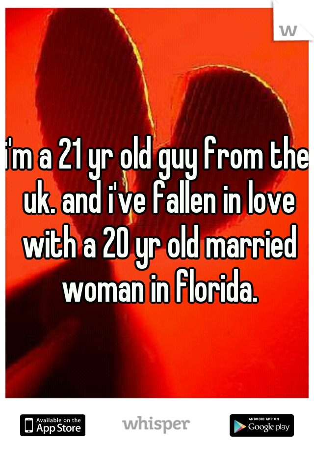 i'm a 21 yr old guy from the uk. and i've fallen in love with a 20 yr old married woman in florida.