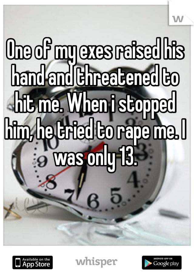 One of my exes raised his hand and threatened to hit me. When i stopped him, he tried to rape me. I was only 13. 