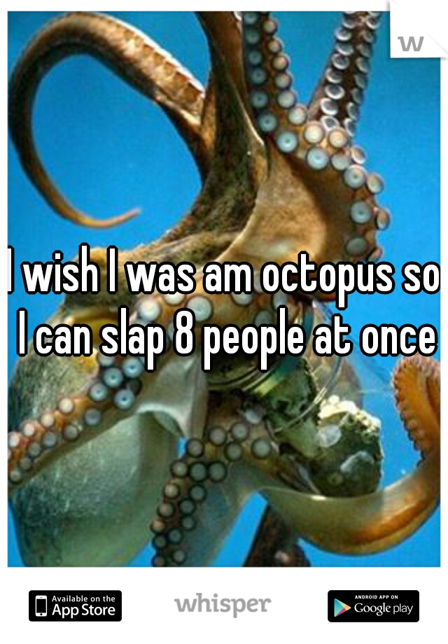 I wish I was am octopus so I can slap 8 people at once