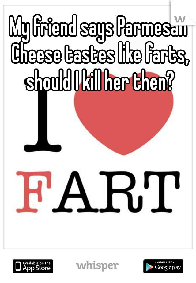 My friend says Parmesan Cheese tastes like farts, should I kill her then?