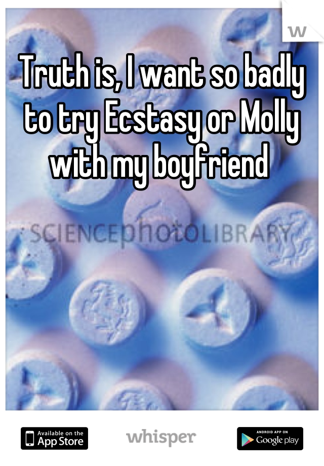 Truth is, I want so badly to try Ecstasy or Molly with my boyfriend 