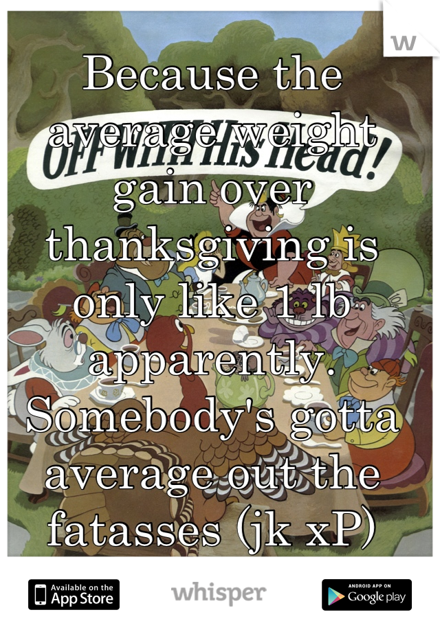 Because the average weight gain over thanksgiving is only like 1 lb apparently. Somebody's gotta average out the fatasses (jk xP)