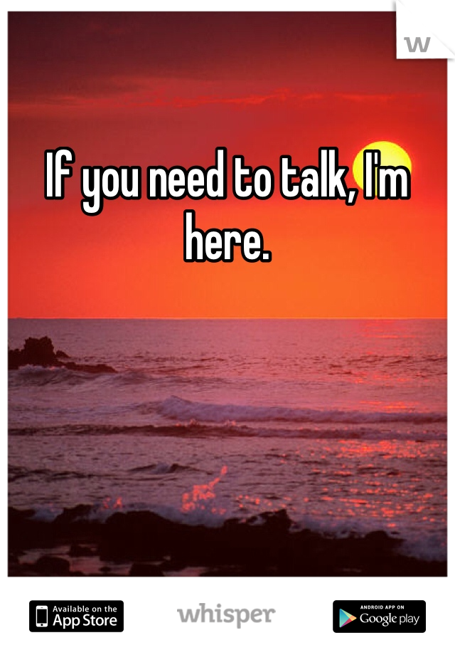 If you need to talk, I'm here. 